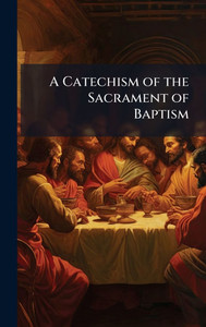 A Catechism of the Sacrament of Baptism - (Hardback or Cased Book) A Catechism of the Sacrament of Baptism - (Hardback or Cased Book)
