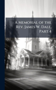 A Memorial of the Rev. James W. Dale, Part 4 - (Hardback or Cased Book) A Memorial of the Rev. James W. Dale, Part 4 - (Hardback or Cased Book)