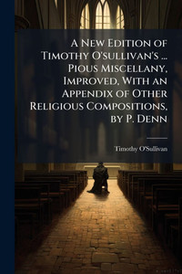 A New Edition of Timothy O'sullivan's ... Pious Miscellany, Improved, With an Appendix of Other Religious Compositions, by P. Denn - (Paperback or Softback) A New Edition of Timothy O'sullivan's ... Pious Miscellany, Improved, With an Appendix of Other Religious Compositions, by P. Denn - (Paperback or Softback)