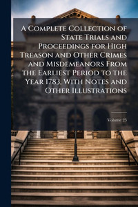 A Complete Collection of State Trials and Proceedings for High Treason and Other Crimes and Misdemeanors From the Earliest Period to the Year 1783, Wi - 9781023888479 A Complete Collection of State Trials and Proceedings for High Treason and Other Crimes and Misdemeanors From the Earliest Period to the Year 1783, Wi - 9781023888479