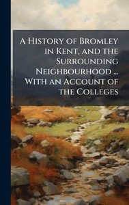 A History of Bromley in Kent, and the Surrounding Neighbourhood ... With an Account of the Colleges - (Hardback or Cased Book) A History of Bromley in Kent, and the Surrounding Neighbourhood ... With an Account of the Colleges - (Hardback or Cased Book)