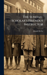 The Sunday-Scholar's Friendly Instructor - (Hardback or Cased Book) The Sunday-Scholar's Friendly Instructor - (Hardback or Cased Book)