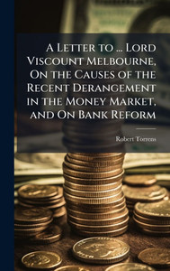 A Letter to ... Lord Viscount Melbourne, On the Causes of the Recent Derangement in the Money Market, and On Bank Reform - (Hardback or Cased Book) A Letter to ... Lord Viscount Melbourne, On the Causes of the Recent Derangement in the Money Market, and On Bank Reform - (Hardback or Cased Book)