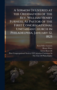 A Sermon Delivered at the Ordination of the Rev. William Henry Furness, As Pastor of the First Congregational Unitarian Church in Philadelphia, Januar - (Hardback or Cased Book)