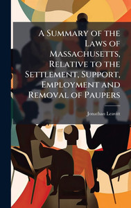 A Summary of the Laws of Massachusetts, Relative to the Settlement, Support, Employment and Removal of Paupers - (Hardback or Cased Book) A Summary of the Laws of Massachusetts, Relative to the Settlement, Support, Employment and Removal of Paupers - (Hardback or Cased Book)