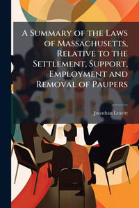 A Summary of the Laws of Massachusetts, Relative to the Settlement, Support, Employment and Removal of Paupers - (Paperback or Softback) A Summary of the Laws of Massachusetts, Relative to the Settlement, Support, Employment and Removal of Paupers - (Paperback or Softback)