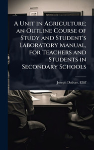 A Unit in Agriculture; an Outline Course of Study and Student's Laboratory Manual, for Teachers and Students in Secondary Schools - (Hardback or Cased Book) A Unit in Agriculture; an Outline Course of Study and Student's Laboratory Manual, for Teachers and Students in Secondary Schools - (Hardback or Cased Book)