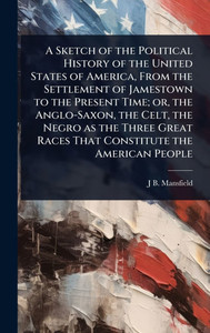 A Sketch of the Political History of the United States of America, From the Settlement of Jamestown to the Present Time; or, the Anglo-Saxon, the Celt - (Hardback or Cased Book) A Sketch of the Political History of the United States of America, From the Settlement of Jamestown to the Present Time; or, the Anglo-Saxon, the Celt - (Hardback or Cased Book)