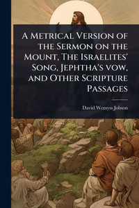 A Metrical Version of the Sermon on the Mount, The Israelites' Song, Jephtha's vow, and Other Scripture Passages - (Paperback or Softback) A Metrical Version of the Sermon on the Mount, The Israelites' Song, Jephtha's vow, and Other Scripture Passages - (Paperback or Softback)