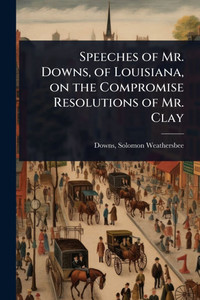 Speeches of Mr. Downs, of Louisiana, on the Compromise Resolutions of Mr. Clay - (Paperback or Softback)