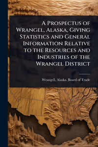 A Prospectus of Wrangel, Alaska, Giving Statistics and General Information Relative to the Resources and Industries of the Wrangel District - (Paperback or Softback) A Prospectus of Wrangel, Alaska, Giving Statistics and General Information Relative to the Resources and Industries of the Wrangel District - (Paperback or Softback)