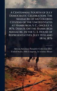 A Centennial Fourth of July Democratic Celebration. The Massacre of six Colored Citizens of the United States at Hamburgh, S. C., on July 4, 1876. Deb - (Hardback or Cased Book) A Centennial Fourth of July Democratic Celebration. The Massacre of six Colored Citizens of the United States at Hamburgh, S. C., on July 4, 1876. Deb - (Hardback or Cased Book)