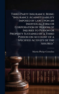 Third Party Insurance; Being "insurance Against Liability Imposed by law Upon an Individual, Firm or Corporation by Reason of Injuries to Person or Pr - (Hardback or Cased Book) Third Party Insurance; Being "insurance Against Liability Imposed by law Upon an Individual, Firm or Corporation by Reason of Injuries to Person or Pr - (Hardback or Cased Book)