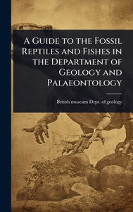 A Guide to the Fossil Reptiles and Fishes in the Department of Geology and Palaeontology - (Hardback or Cased Book) A Guide to the Fossil Reptiles and Fishes in the Department of Geology and Palaeontology - (Hardback or Cased Book)