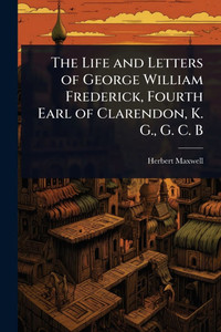 The Life and Letters of George William Frederick, Fourth Earl of Clarendon, K. G., G. C. B - (Paperback or Softback) The Life and Letters of George William Frederick, Fourth Earl of Clarendon, K. G., G. C. B - (Paperback or Softback)