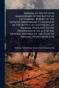 Indiana at the Fiftieth Anniversary of the Battle of Gettysburg. Report of the Fiftieth Anniversary Commission of the Battle of Gettysburg, of Indiana - (Paperback or Softback) Indiana at the Fiftieth Anniversary of the Battle of Gettysburg. Report of the Fiftieth Anniversary Commission of the Battle of Gettysburg, of Indiana - (Paperback or Softback)