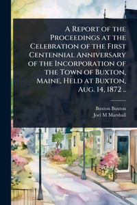 A Report of the Proceedings at the Celebration of the First Centennial Anniversary of the Incorporation of the Town of Buxton, Maine, Held at Buxton, - (Paperback or Softback) A Report of the Proceedings at the Celebration of the First Centennial Anniversary of the Incorporation of the Town of Buxton, Maine, Held at Buxton, - (Paperback or Softback)