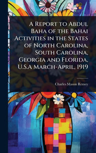 A Report to Abdul Baha of the Bahai Activities in the States of North Carolina, South Carolina, Georgia and Florida, U.S.A March-April, 1919 - (Hardback or Cased Book) A Report to Abdul Baha of the Bahai Activities in the States of North Carolina, South Carolina, Georgia and Florida, U.S.A March-April, 1919 - (Hardback or Cased Book)