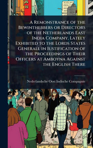 A Remonstrance of the Bewinthebbers or Directors of the Netherlands East India Company, Lately Exhibited to the Lords States Generall in Iustification - (Hardback or Cased Book) A Remonstrance of the Bewinthebbers or Directors of the Netherlands East India Company, Lately Exhibited to the Lords States Generall in Iustification - (Hardback or Cased Book)