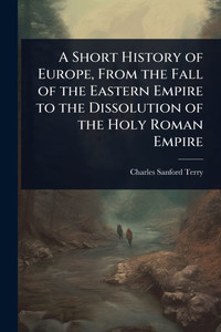 A Short History of Europe, From the Fall of the Eastern Empire to the Dissolution of the Holy Roman Empire - (Paperback or Softback) A Short History of Europe, From the Fall of the Eastern Empire to the Dissolution of the Holy Roman Empire - (Paperback or Softback)