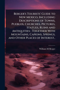 Berger's Tourists' Guide to New Mexico, Including Descriptions of Towns, Pueblos, Churches, Pictures, Statues, Ruins and Antiquities; Together With Mo - (Paperback or Softback)