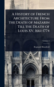 A History of French Architecture From the Death of Mazarin Till the Death of Louis XV, 1661-1774 - (Hardback or Cased Book) A History of French Architecture From the Death of Mazarin Till the Death of Louis XV, 1661-1774 - (Hardback or Cased Book)