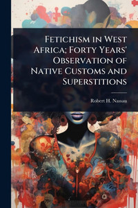 Fetichism in West Africa; Forty Years' Observation of Native Customs and Superstitions - (Paperback or Softback) Fetichism in West Africa; Forty Years' Observation of Native Customs and Superstitions - (Paperback or Softback)