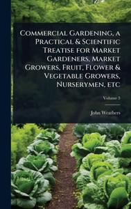 Commercial Gardening, a Practical & Scientific Treatise for Market Gardeners, Market Growers, Fruit, Flower & Vegetable Growers, Nurserymen, etc - (Hardback or Cased Book) Commercial Gardening, a Practical & Scientific Treatise for Market Gardeners, Market Growers, Fruit, Flower & Vegetable Growers, Nurserymen, etc - (Hardback or Cased Book)
