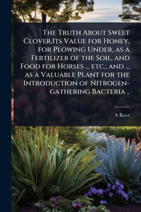 The Truth About Sweet Clover.Its Value for Honey, for Plowing Under, as a Fertilizer of the Soil, and Food for Horses ... etc.; and ... as a Valuable - (Paperback or Softback) The Truth About Sweet Clover.Its Value for Honey, for Plowing Under, as a Fertilizer of the Soil, and Food for Horses ... etc.; and ... as a Valuable - (Paperback or Softback)