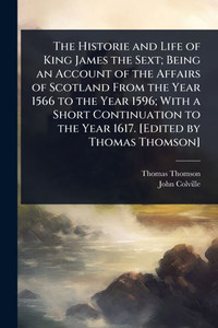 The Historie and Life of King James the Sext; Being an Account of the Affairs of Scotland From the Year 1566 to the Year 1596; With a Short Continuati - (Paperback or Softback)