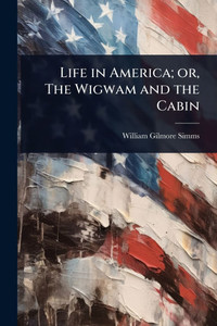 Life in America; or, The Wigwam and the Cabin - (Paperback or Softback) Life in America; or, The Wigwam and the Cabin - (Paperback or Softback)