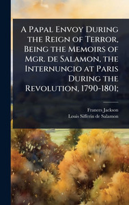 A Papal Envoy During the Reign of Terror, Being the Memoirs of Mgr. de Salamon, the Internuncio at Paris During the Revolution, 1790-1801; - (Hardback or Cased Book) A Papal Envoy During the Reign of Terror, Being the Memoirs of Mgr. de Salamon, the Internuncio at Paris During the Revolution, 1790-1801; - (Hardback or Cased Book)