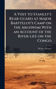 A Visit to Stanley's Rear-guard at Major Barttelot's Camp on the Aruhwimi With an Account of the River-life on the Congo - (Hardback or Cased Book) A Visit to Stanley's Rear-guard at Major Barttelot's Camp on the Aruhwimi With an Account of the River-life on the Congo - (Hardback or Cased Book)