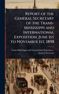 Report of the General Secretary of the Trans-Mississippi and International Exposition, June 1st to November 1st, 1898 - (Hardback or Cased Book) Report of the General Secretary of the Trans-Mississippi and International Exposition, June 1st to November 1st, 1898 - (Hardback or Cased Book)