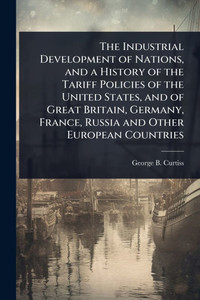 The Industrial Development of Nations, and a History of the Tariff Policies of the United States, and of Great Britain, Germany, France, Russia and Ot - (Paperback or Softback) The Industrial Development of Nations, and a History of the Tariff Policies of the United States, and of Great Britain, Germany, France, Russia and Ot - (Paperback or Softback)