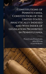 Constitutions of Pennsylvania, Constitution of the United States, Analytically Indexed and With Index of Legislation Prohibited in Pennsylvania - (Hardback or Cased Book)