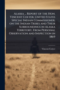 Alaska ... Report of the Hon. Vincent Colyer, United States Special Indian Commissioner, on the Indian Tribes and Their Surroundings in Alaska Territo - (Paperback or Softback) Alaska ... Report of the Hon. Vincent Colyer, United States Special Indian Commissioner, on the Indian Tribes and Their Surroundings in Alaska Territo - (Paperback or Softback)