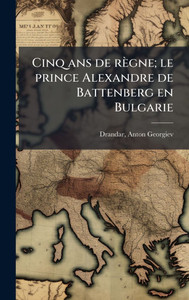 Cinq ans de règne; le prince Alexandre de Battenberg en Bulgarie - (Hardback or Cased Book)