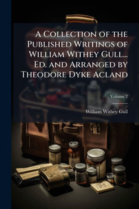 A Collection of the Published Writings of William Withey Gull... Ed. and Arranged by Theodore Dyke Acland - (Paperback or Softback) A Collection of the Published Writings of William Withey Gull... Ed. and Arranged by Theodore Dyke Acland - (Paperback or Softback)