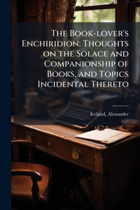 The Book-lover's Enchiridion; Thoughts on the Solace and Companionship of Books, and Topics Incidental Thereto - (Paperback or Softback) The Book-lover's Enchiridion; Thoughts on the Solace and Companionship of Books, and Topics Incidental Thereto - (Paperback or Softback)