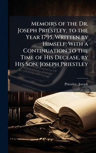 Memoirs of the Dr. Joseph Priestley, to the Year 1795, Written by Himself; With a Continuation to the Time of His Decease, by His Son, Joseph Priestle - (Hardback or Cased Book) Memoirs of the Dr. Joseph Priestley, to the Year 1795, Written by Himself; With a Continuation to the Time of His Decease, by His Son, Joseph Priestle - (Hardback or Cased Book)
