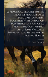 A Practical Treatise on the Most Obvious Diseases Peculiar to Horses, Together With Direction for Their Most Rational Treatment; Containing, Also, Som - (Hardback or Cased Book) A Practical Treatise on the Most Obvious Diseases Peculiar to Horses, Together With Direction for Their Most Rational Treatment; Containing, Also, Som - (Hardback or Cased Book)