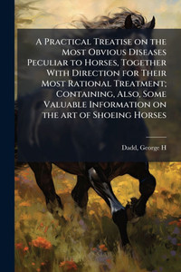 A Practical Treatise on the Most Obvious Diseases Peculiar to Horses, Together With Direction for Their Most Rational Treatment; Containing, Also, Som - (Paperback or Softback) A Practical Treatise on the Most Obvious Diseases Peculiar to Horses, Together With Direction for Their Most Rational Treatment; Containing, Also, Som - (Paperback or Softback)