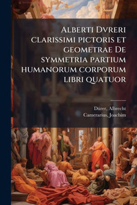 Alberti Dvreri clarissimi pictoris et geometrae De symmetria partium humanorum corporum libri quatuor - (Paperback or Softback) Alberti Dvreri clarissimi pictoris et geometrae De symmetria partium humanorum corporum libri quatuor - (Paperback or Softback)
