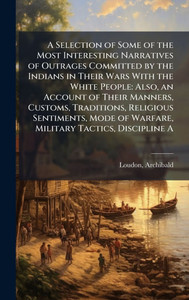 A Selection of Some of the Most Interesting Narratives of Outrages Committed by the Indians in Their Wars With the White People: Also, an Account of T - (Hardback or Cased Book) A Selection of Some of the Most Interesting Narratives of Outrages Committed by the Indians in Their Wars With the White People: Also, an Account of T - (Hardback or Cased Book)
