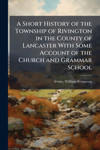 A Short History of the Township of Rivington in the County of Lancaster With Some Account of the Church and Grammar School - (Paperback or Softback) A Short History of the Township of Rivington in the County of Lancaster With Some Account of the Church and Grammar School - (Paperback or Softback)