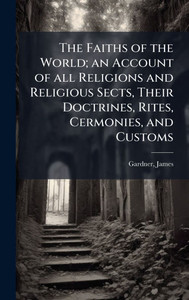 The Faiths of the World; an Account of all Religions and Religious Sects, Their Doctrines, Rites, Cermonies, and Customs The Faiths of the World; an Account of all Religions and Religious Sects, Their Doctrines, Rites, Cermonies, and Customs