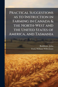 Practical Suggestions as to Instruction in Farming in Canada & the North-West and the United States of America, and Tasmania Practical Suggestions as to Instruction in Farming in Canada & the North-West and the United States of America, and Tasmania