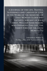 A Journal of the Life, Travels, Sufferings and Labour of Love in the Work of the Ministry, of That Worthy Elder and Faithful Servant of Jesus Christ,