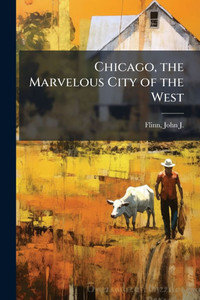 Chicago, the Marvelous City of the West Chicago, the Marvelous City of the West
